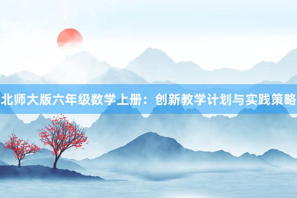 北师大版六年级数学上册：创新教学计划与实践策略