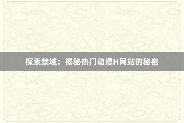 探索禁域：揭秘热门动漫H网站的秘密