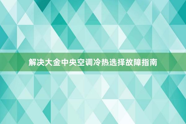 解决大金中央空调冷热选择故障指南