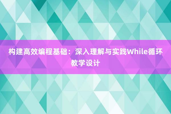 构建高效编程基础：深入理解与实践While循环教学设计