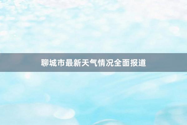 聊城市最新天气情况全面报道