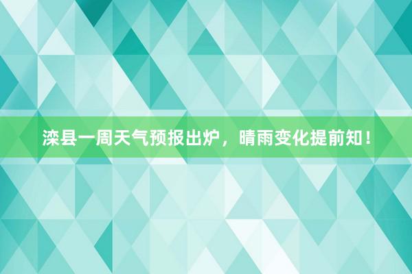 滦县一周天气预报出炉，晴雨变化提前知！